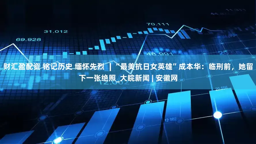 财汇盈配资 铭记历史 缅怀先烈 ∣“最美抗日女英雄”成本华：临刑前，她留下一张绝照_大皖新闻 | 安徽网