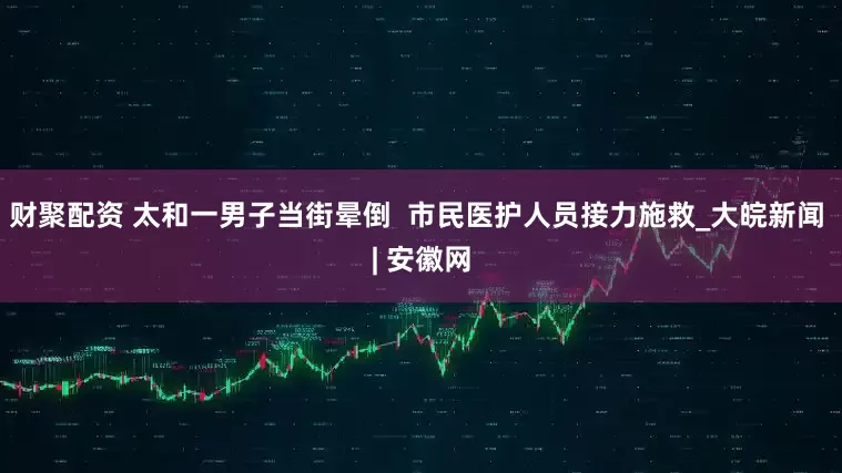 财聚配资 太和一男子当街晕倒  市民医护人员接力施救_大皖新闻 | 安徽网