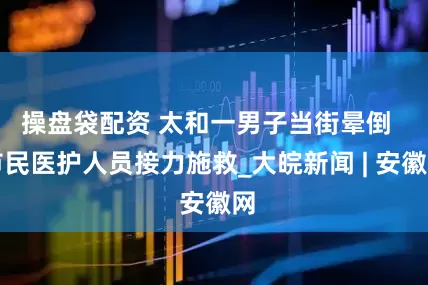操盘袋配资 太和一男子当街晕倒  市民医护人员接力施救_大皖新闻 | 安徽网