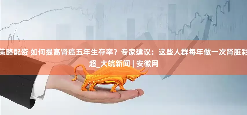 策略配资 如何提高肾癌五年生存率？专家建议：这些人群每年做一次肾脏彩超_大皖新闻 | 安徽网