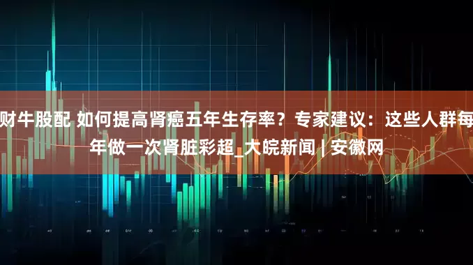 财牛股配 如何提高肾癌五年生存率？专家建议：这些人群每年做一次肾脏彩超_大皖新闻 | 安徽网