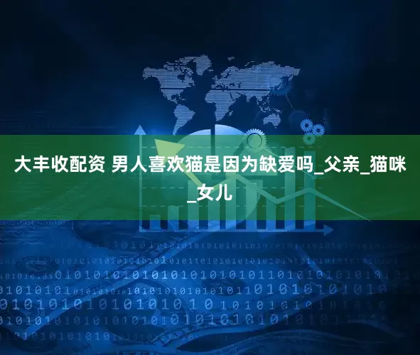 大丰收配资 男人喜欢猫是因为缺爱吗_父亲_猫咪_女儿