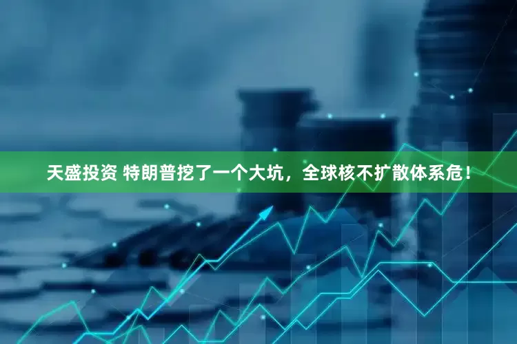 天盛投资 特朗普挖了一个大坑，全球核不扩散体系危！