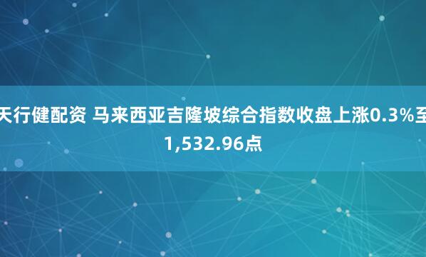 天行健配资 马来西亚吉隆坡综合指数收盘上涨0.3%至1,532.96点