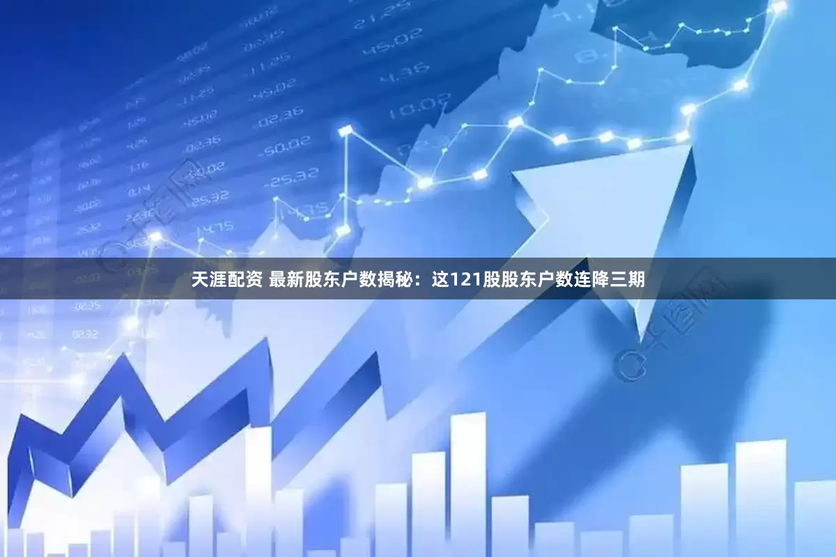 天涯配资 最新股东户数揭秘：这121股股东户数连降三期