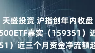天盛投资 沪指创年内收盘新高 A500ETF嘉实（159351）近三个月资金净流额超11亿元