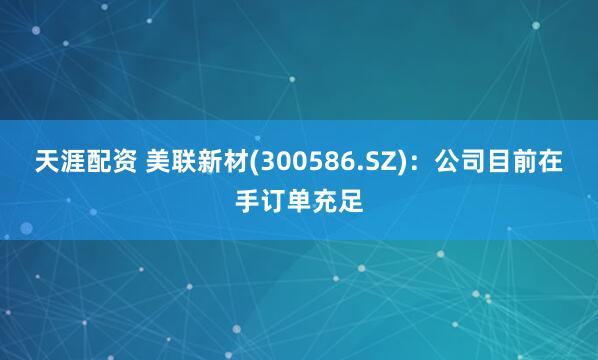 天涯配资 美联新材(300586.SZ)：公司目前在手订单充足