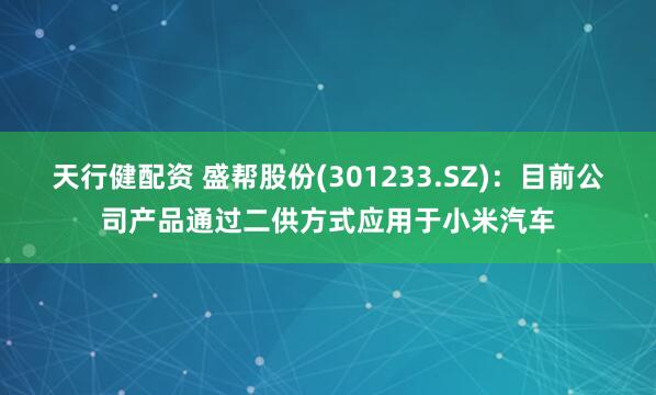 天行健配资 盛帮股份(301233.SZ)：目前公司产品通过二供方式应用于小米汽车