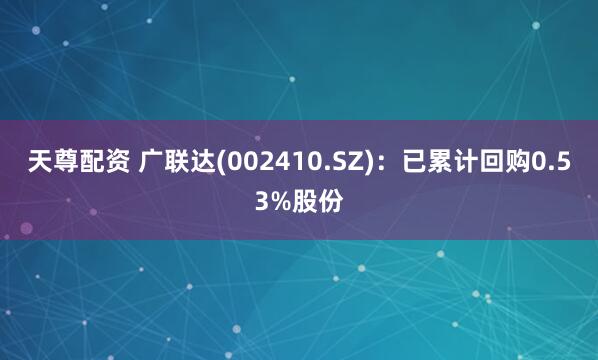 天尊配资 广联达(002410.SZ)：已累计回购0.53%股份