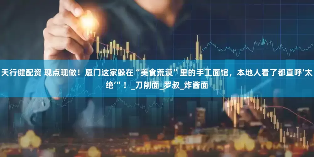 天行健配资 现点现做！厦门这家躲在“美食荒漠”里的手工面馆，本地人看了都直呼‘太绝’”！_刀削面_罗叔_炸酱面