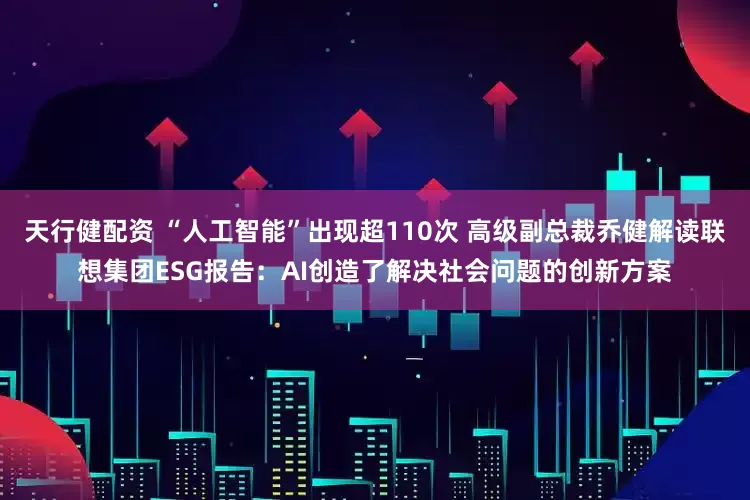 天行健配资 “人工智能”出现超110次 高级副总裁乔健解读联想集团ESG报告：AI创造了解决社会问题的创新方案