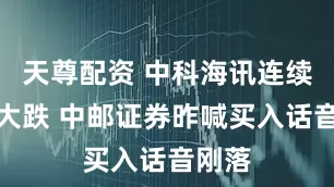 天尊配资 中科海讯连续两日大跌 中邮证券昨喊买入话音刚落