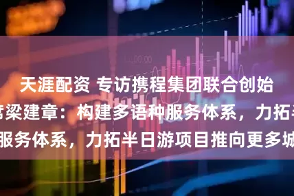 天涯配资 专访携程集团联合创始人、董事局主席梁建章：构建多语种服务体系，力拓半日游项目推向更多城市