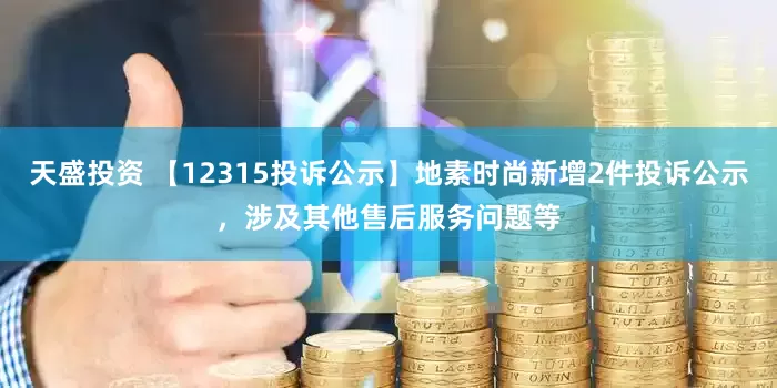 天盛投资 【12315投诉公示】地素时尚新增2件投诉公示，涉及其他售后服务问题等