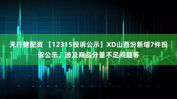 天行健配资 【12315投诉公示】XD山西汾新增7件投诉公示，涉及商品分量不足问题等