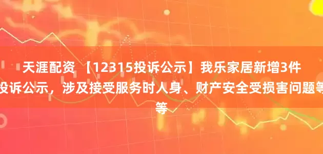 天涯配资 【12315投诉公示】我乐家居新增3件投诉公示，涉及接受服务时人身、财产安全受损害问题等
