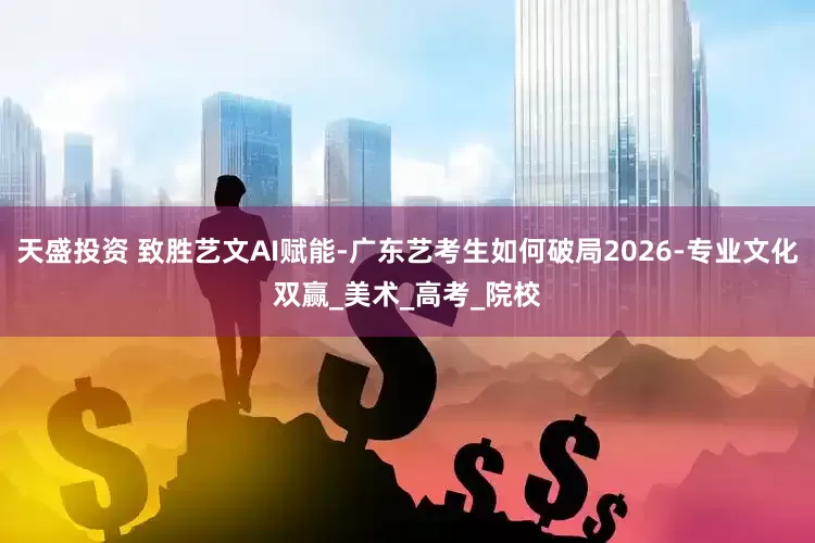 天盛投资 致胜艺文AI赋能-广东艺考生如何破局2026-专业文化双赢_美术_高考_院校