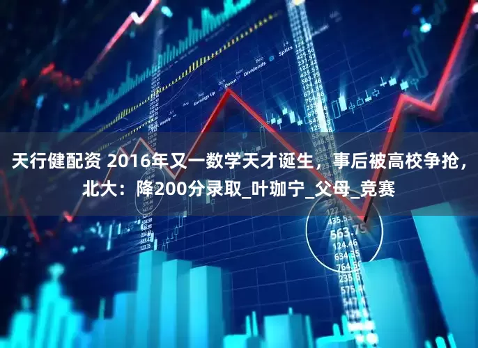 天行健配资 2016年又一数学天才诞生，事后被高校争抢，北大：降200分录取_叶珈宁_父母_竞赛