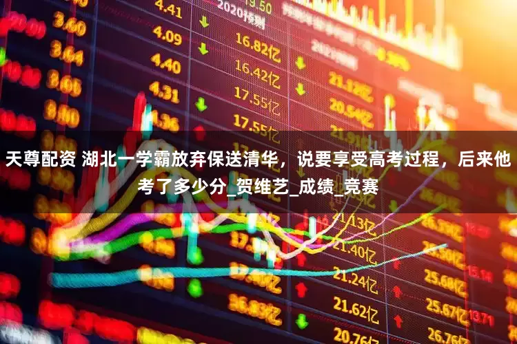 天尊配资 湖北一学霸放弃保送清华，说要享受高考过程，后来他考了多少分_贺维艺_成绩_竞赛