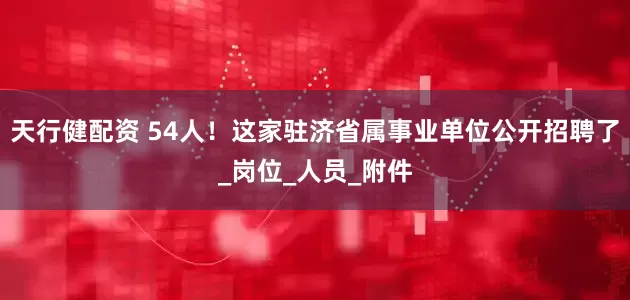 天行健配资 54人！这家驻济省属事业单位公开招聘了_岗位_人员_附件
