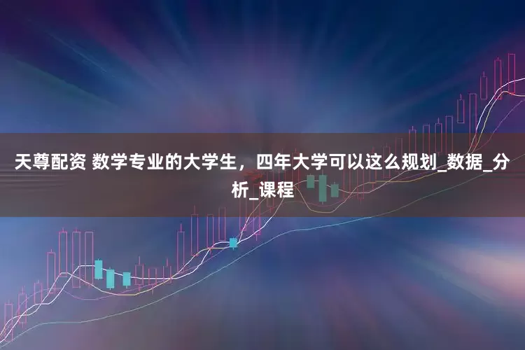 天尊配资 数学专业的大学生，四年大学可以这么规划_数据_分析_课程