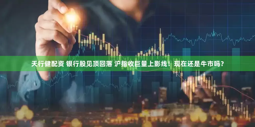 天行健配资 银行股见顶回落 沪指收巨量上影线！现在还是牛市吗？