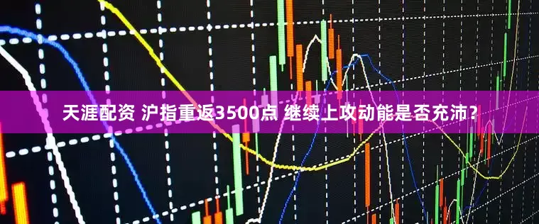 天涯配资 沪指重返3500点 继续上攻动能是否充沛？