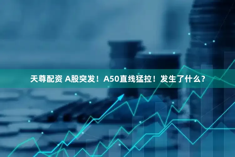 天尊配资 A股突发！A50直线猛拉！发生了什么？