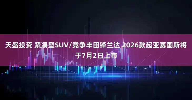 天盛投资 紧凑型SUV/竞争丰田锋兰达 2026款起亚赛图斯将于7月2日上市