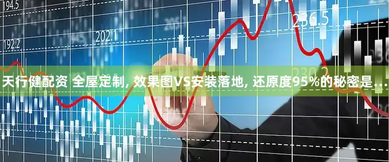 天行健配资 全屋定制, 效果图VS安装落地, 还原度95%的秘密是…