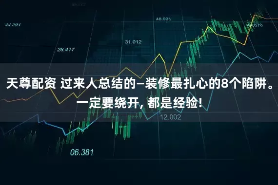 天尊配资 过来人总结的—装修最扎心的8个陷阱。一定要绕开, 都是经验!