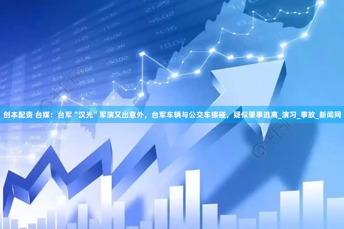 创本配资 台媒：台军“汉光”军演又出意外，台军车辆与公交车擦碰，疑似肇事逃离_演习_事故_新闻网