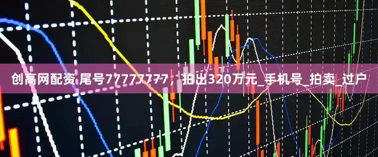 创高网配资 尾号77777777，拍出320万元_手机号_拍卖_过户
