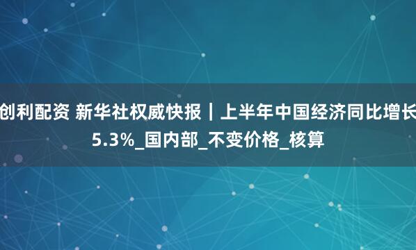 创利配资 新华社权威快报｜上半年中国经济同比增长5.3%_国内部_不变价格_核算