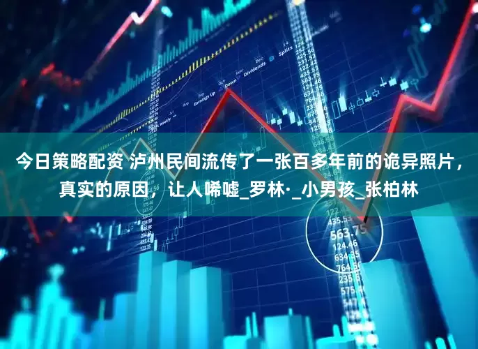 今日策略配资 泸州民间流传了一张百多年前的诡异照片，真实的原因，让人唏嘘_罗林·_小男孩_张柏林