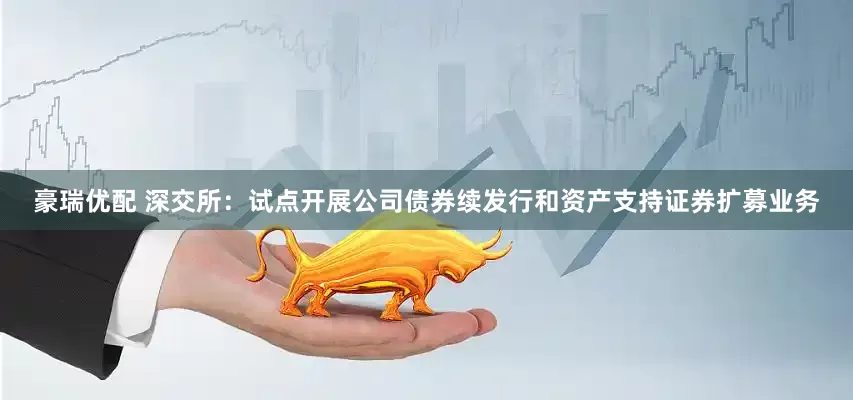 豪瑞优配 深交所：试点开展公司债券续发行和资产支持证券扩募业务