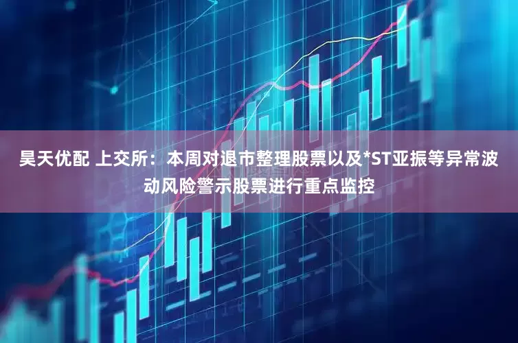 昊天优配 上交所：本周对退市整理股票以及*ST亚振等异常波动风险警示股票进行重点监控