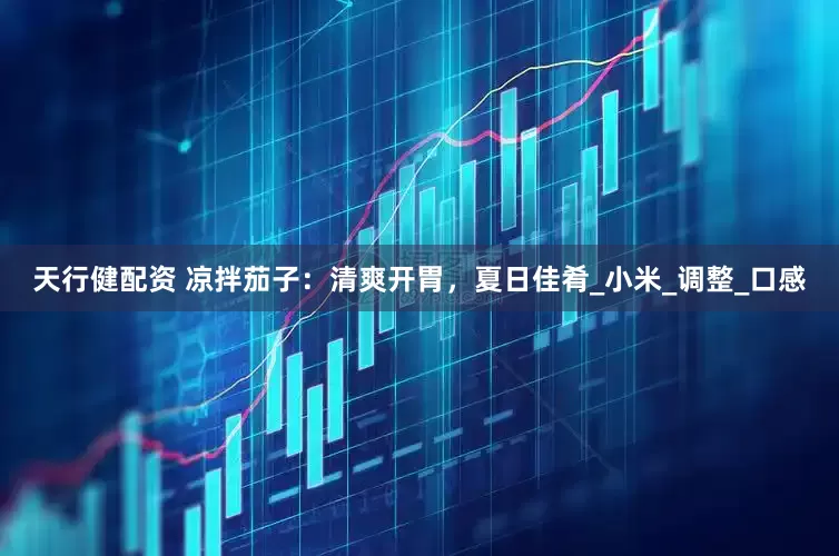 天行健配资 凉拌茄子：清爽开胃，夏日佳肴_小米_调整_口感