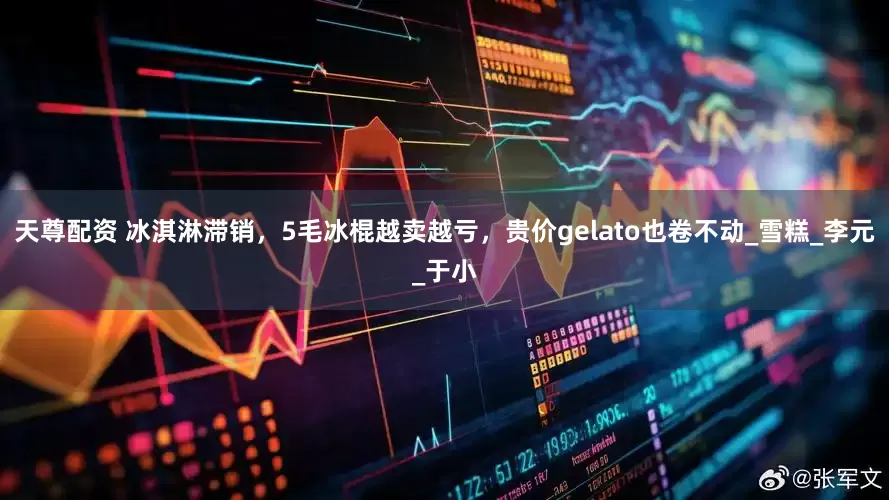 天尊配资 冰淇淋滞销，5毛冰棍越卖越亏，贵价gelato也卷不动_雪糕_李元_于小