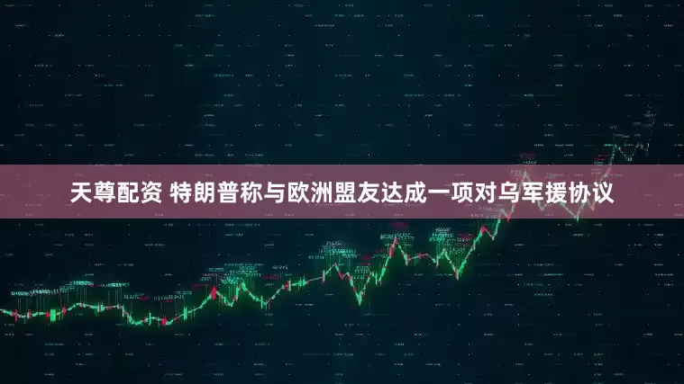 天尊配资 特朗普称与欧洲盟友达成一项对乌军援协议