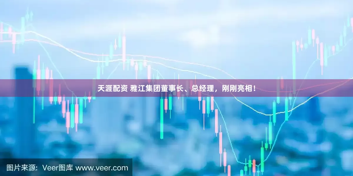 天涯配资 雅江集团董事长、总经理，刚刚亮相！