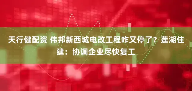 天行健配资 伟邦新西城电改工程咋又停了？莲湖住建：协调企业尽快复工