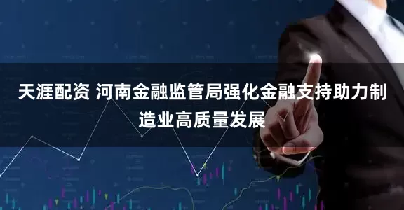天涯配资 河南金融监管局强化金融支持助力制造业高质量发展
