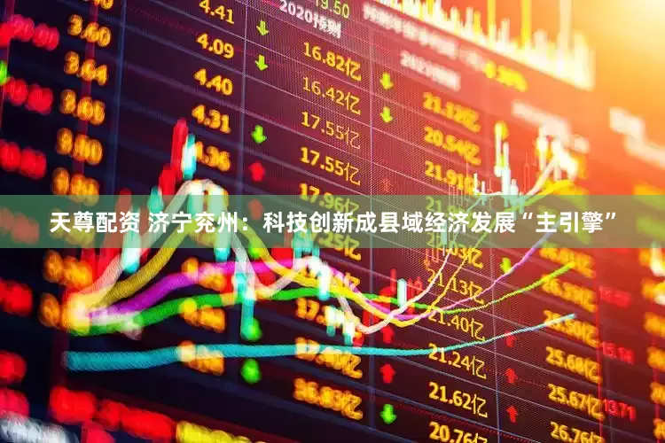 天尊配资 济宁兖州：科技创新成县域经济发展“主引擎”