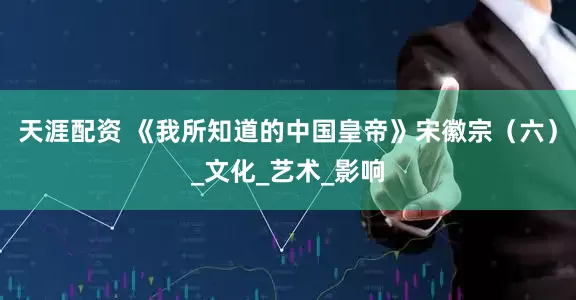 天涯配资 《我所知道的中国皇帝》宋徽宗（六）_文化_艺术_影响