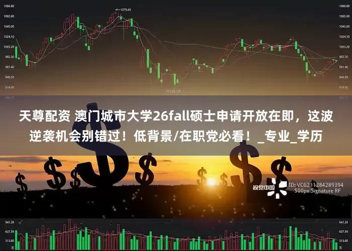 天尊配资 澳门城市大学26fall硕士申请开放在即，这波逆袭机会别错过！低背景/在职党必看！_专业_学历