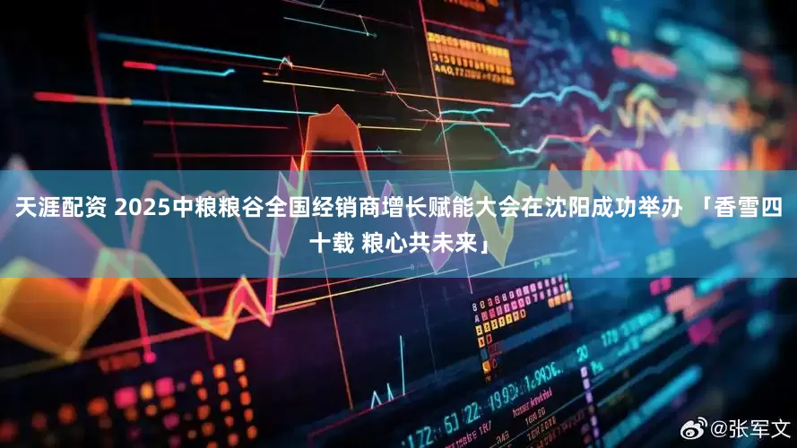 天涯配资 2025中粮粮谷全国经销商增长赋能大会在沈阳成功举办 「香雪四十载 粮心共未来」