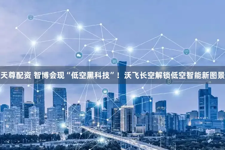 天尊配资 智博会现“低空黑科技”！沃飞长空解锁低空智能新图景