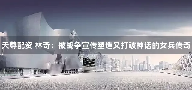 天尊配资 林奇：被战争宣传塑造又打破神话的女兵传奇