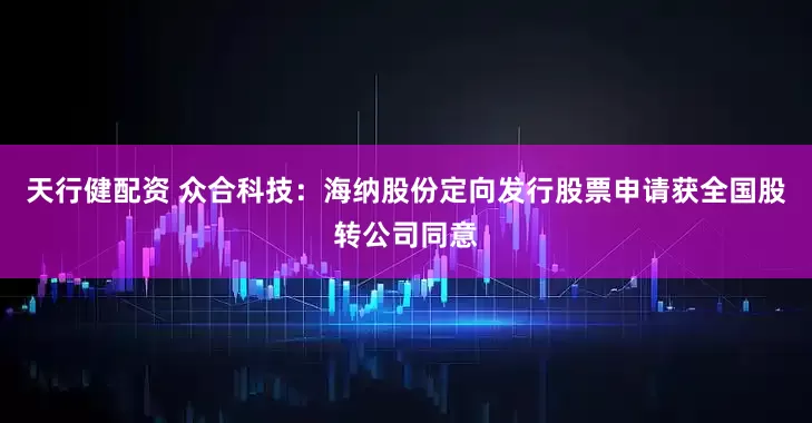 天行健配资 众合科技：海纳股份定向发行股票申请获全国股转公司同意